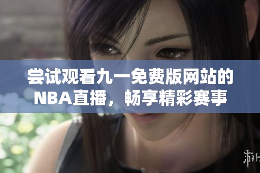 尝试观看九一免费版网站的NBA直播，畅享精彩赛事