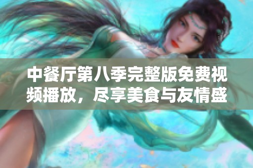 中餐厅第八季完整版免费视频播放，尽享美食与友情盛宴