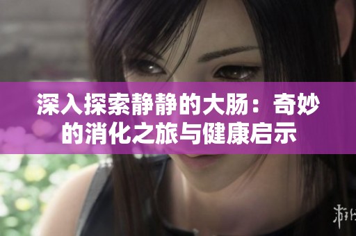 深入探索静静的大肠：奇妙的消化之旅与健康启示