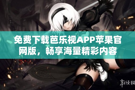 免费下载芭乐视APP苹果官网版，畅享海量精彩内容