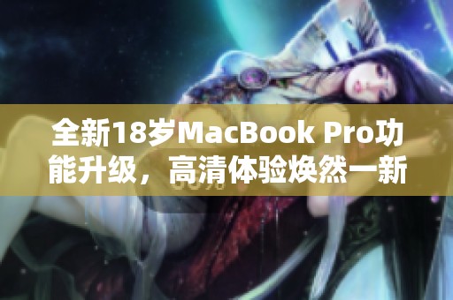 全新18岁MacBook Pro功能升级，高清体验焕然一新
