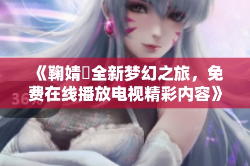 《鞠婧祎全新梦幻之旅，免费在线播放电视精彩内容》