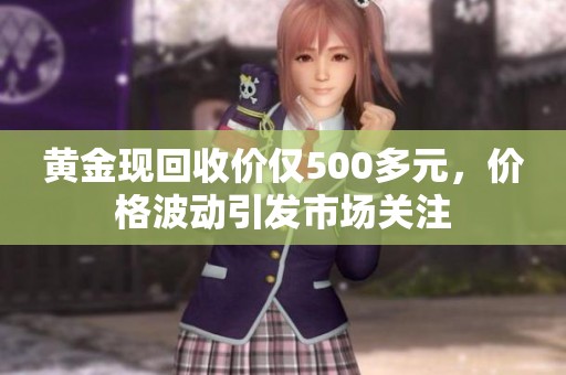 黄金现回收价仅500多元，价格波动引发市场关注