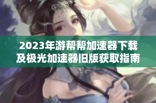 2023年游帮帮加速器下载及极光加速器旧版获取指南