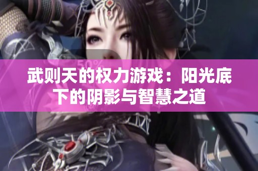 武则天的权力游戏：阳光底下的阴影与智慧之道
