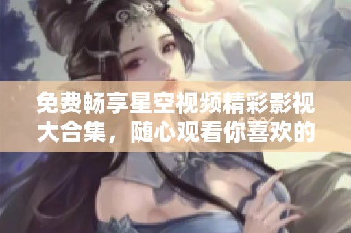 免费畅享星空视频精彩影视大合集，随心观看你喜欢的影片