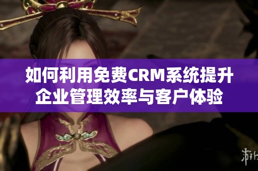 如何利用免费CRM系统提升企业管理效率与客户体验