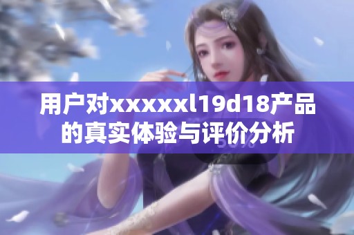 用户对xxxxxl19d18产品的真实体验与评价分析