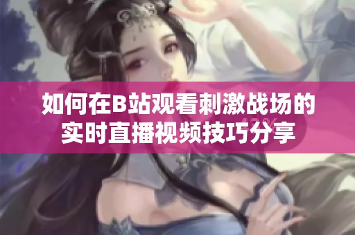 如何在B站观看刺激战场的实时直播视频技巧分享