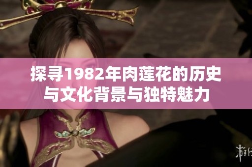 探寻1982年肉莲花的历史与文化背景与独特魅力