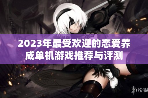 2023年最受欢迎的恋爱养成单机游戏推荐与评测