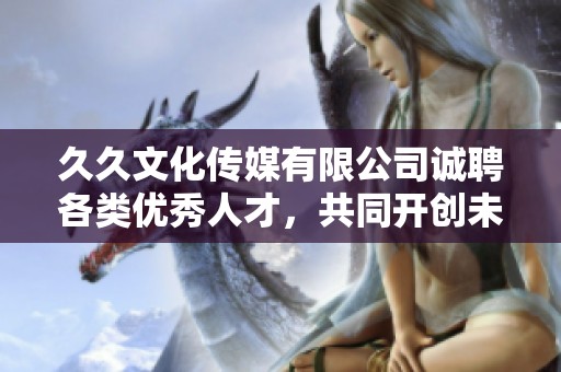久久文化传媒有限公司诚聘各类优秀人才，共同开创未来