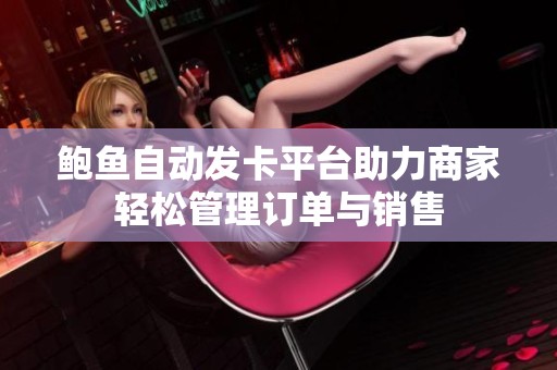 鲍鱼自动发卡平台助力商家轻松管理订单与销售