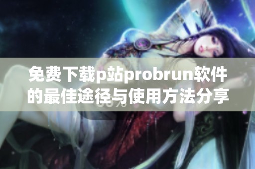免费下载p站probrun软件的最佳途径与使用方法分享
