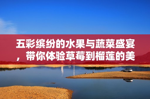 五彩缤纷的水果与蔬菜盛宴，带你体验草莓到榴莲的美味之旅