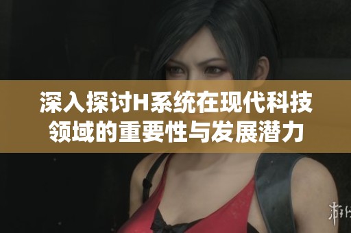深入探讨H系统在现代科技领域的重要性与发展潜力