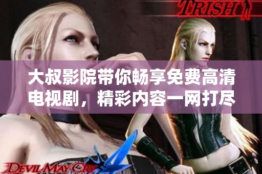 大叔影院带你畅享免费高清电视剧，精彩内容一网打尽