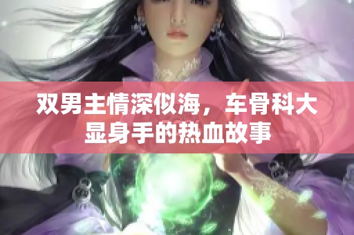 双男主情深似海，车骨科大显身手的热血故事