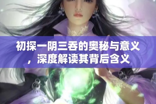初探一阴三吞的奥秘与意义，深度解读其背后含义