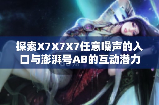 探索X7X7X7任意噪声的入口与澎湃号AB的互动潜力