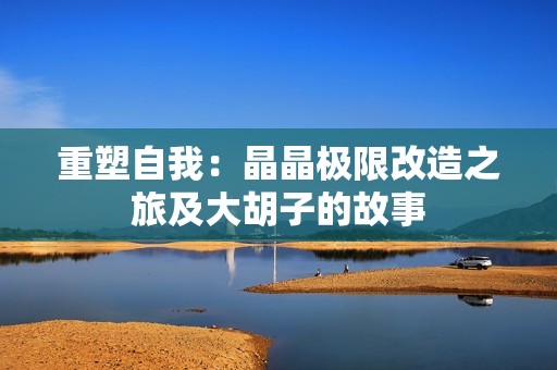 重塑自我：晶晶极限改造之旅及大胡子的故事