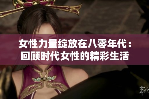 女性力量绽放在八零年代：回顾时代女性的精彩生活