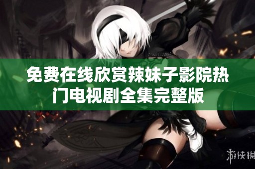 免费在线欣赏辣妹子影院热门电视剧全集完整版