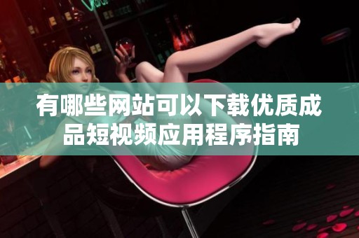 有哪些网站可以下载优质成品短视频应用程序指南