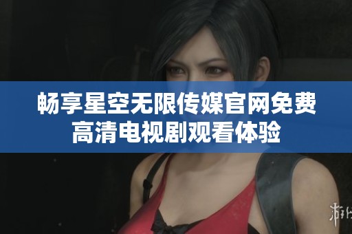 畅享星空无限传媒官网免费高清电视剧观看体验