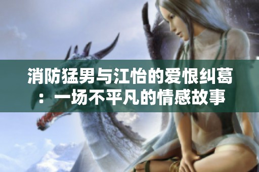 消防猛男与江怡的爱恨纠葛：一场不平凡的情感故事