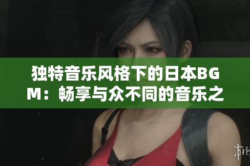 独特音乐风格下的日本BGM：畅享与众不同的音乐之旅