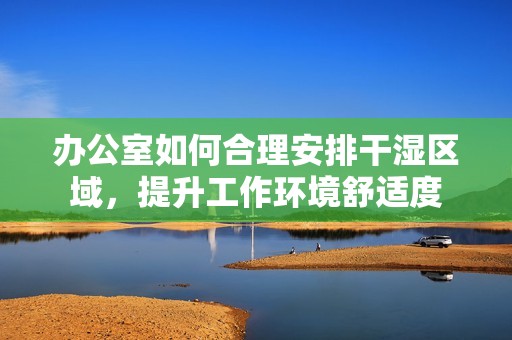 办公室如何合理安排干湿区域，提升工作环境舒适度