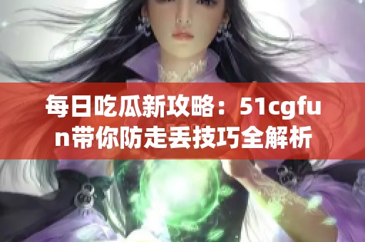 每日吃瓜新攻略：51cgfun带你防走丢技巧全解析