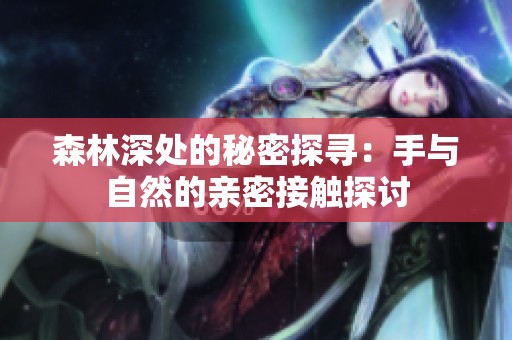 森林深处的秘密探寻：手与自然的亲密接触探讨