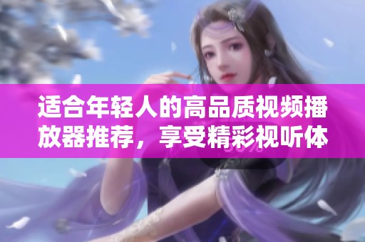适合年轻人的高品质视频播放器推荐，享受精彩视听体验
