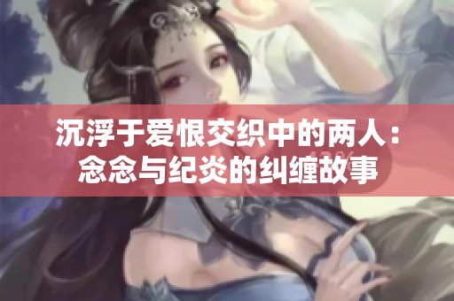 沉浮于爱恨交织中的两人：念念与纪炎的纠缠故事
