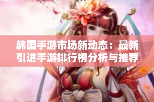 韩国手游市场新动态：最新引进手游排行榜分析与推荐