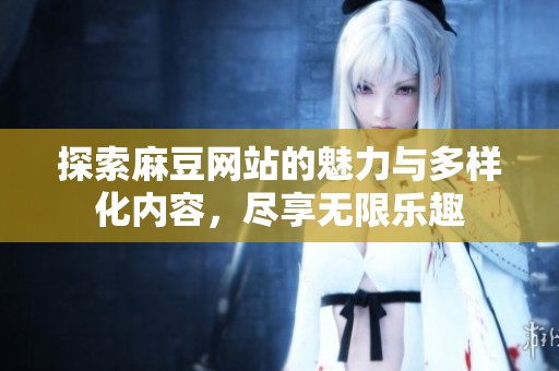 探索麻豆网站的魅力与多样化内容，尽享无限乐趣