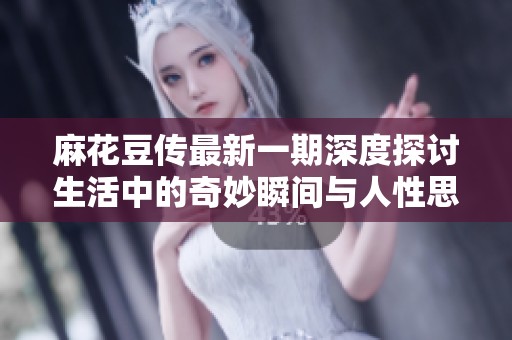 麻花豆传最新一期深度探讨生活中的奇妙瞬间与人性思考
