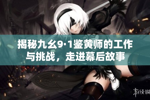 揭秘九幺9·1鉴黄师的工作与挑战，走进幕后故事