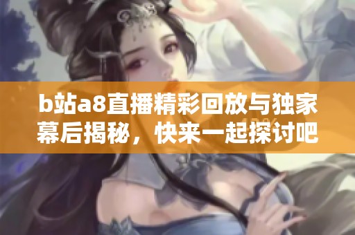 b站a8直播精彩回放与独家幕后揭秘，快来一起探讨吧！