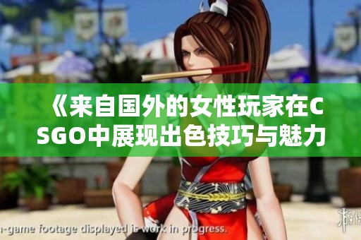 《来自国外的女性玩家在CSGO中展现出色技巧与魅力》