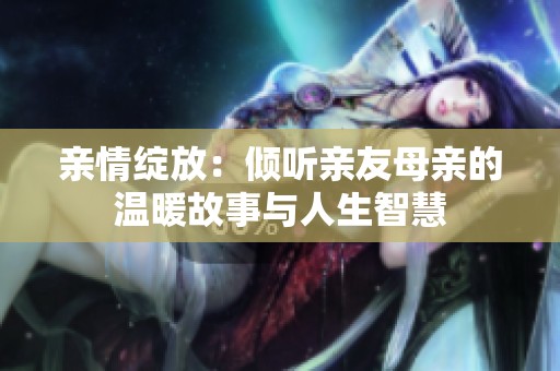 亲情绽放：倾听亲友母亲的温暖故事与人生智慧