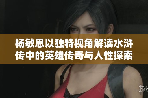 杨敏思以独特视角解读水浒传中的英雄传奇与人性探索