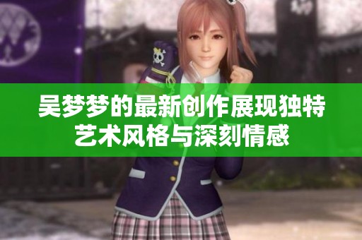 吴梦梦的最新创作展现独特艺术风格与深刻情感