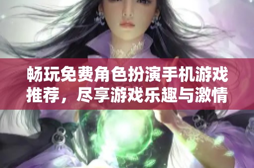 畅玩免费角色扮演手机游戏推荐，尽享游戏乐趣与激情