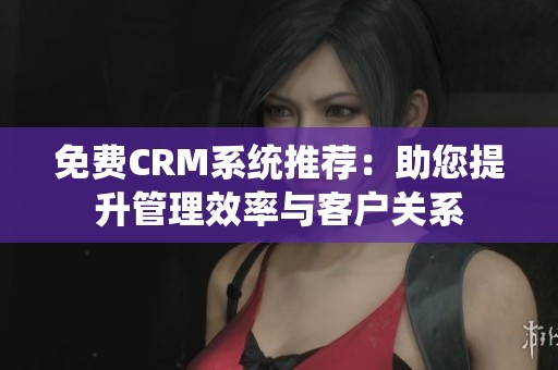 免费CRM系统推荐：助您提升管理效率与客户关系