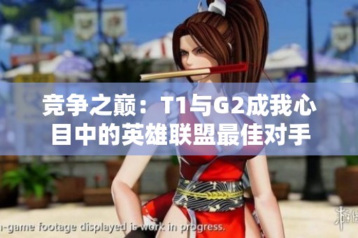 竞争之巅：T1与G2成我心目中的英雄联盟最佳对手