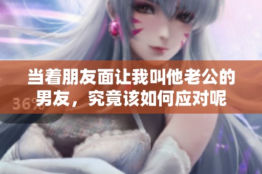当着朋友面让我叫他老公的男友，究竟该如何应对呢