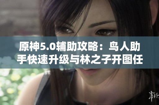 原神5.0辅助攻略：鸟人助手快速升级与林之子开图任务详解